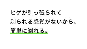 ヒゲが引っ張られて剃られる感覚がないから、簡単に剃れる。